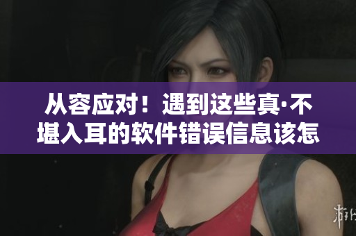 從容應(yīng)對(duì)！遇到這些真·不堪入耳的軟件錯(cuò)誤信息該怎么辦