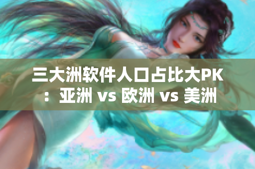 三大洲軟件人口占比大PK：亞洲 vs 歐洲 vs 美洲