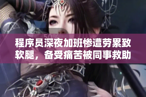 程序員深夜加班慘遭勞累致軟腿，備受痛苦被同事救助