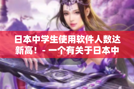 日本中學(xué)生使用軟件人數(shù)達(dá)新高！- 一個有關(guān)于日本中學(xué)生使用軟件的趨勢報道