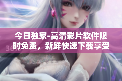 今日獨家-高清影片軟件限時免費，新鮮快速下載享受視覺盛宴！