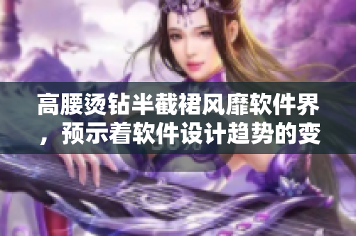 高腰燙鉆半截裙風(fēng)靡軟件界，預(yù)示著軟件設(shè)計(jì)趨勢(shì)的變化