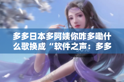 多多日本多阿姨你咋多嘞什么歌換成“軟件之聲：多多翻譯幫你聽懂日文歌曲”