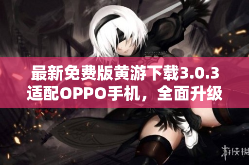 最新免費(fèi)版黃游下載3.0.3適配OPPO手機(jī)，全面升級(jí)！