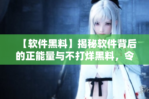 【軟件黑料】揭秘軟件背后的正能量與不打烊黑料，令人驚嘆的雙重面貌！