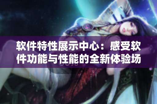 軟件特性展示中心：感受軟件功能與性能的全新體驗場所