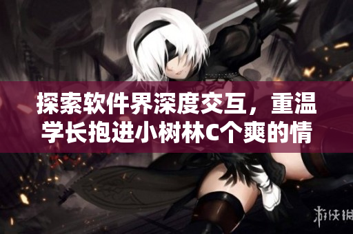 探索軟件界深度交互，重溫學(xué)長抱進小樹林C個爽的情景