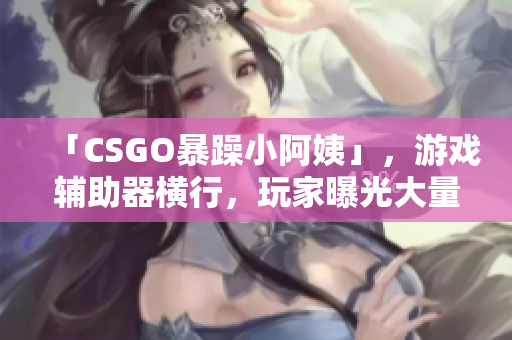 「CSGO暴躁小阿姨」，游戲輔助器橫行，玩家曝光大量違規(guī)操作