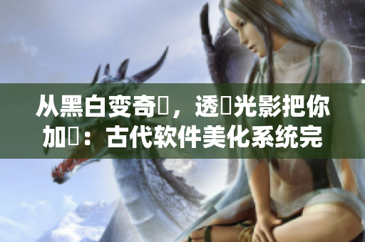 從黑白變奇麗，透過光影把你加強：古代軟件美化系統(tǒng)完美改造