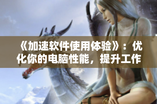 《加速軟件使用體驗(yàn)》：優(yōu)化你的電腦性能，提升工作效率！