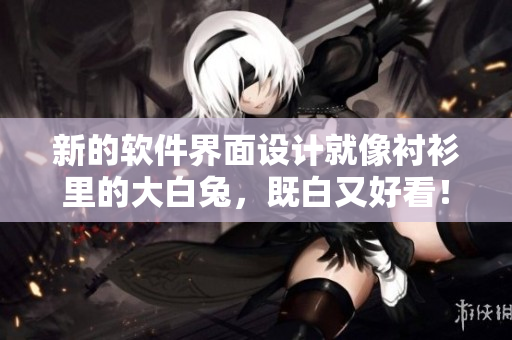 新的軟件界面設(shè)計就像襯衫里的大白兔，既白又好看！