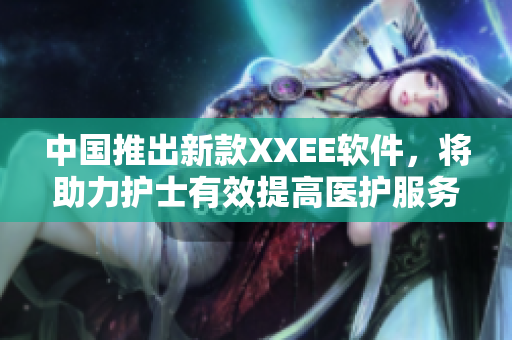 中國(guó)推出新款XXEE軟件，將助力護(hù)士有效提高醫(yī)護(hù)服務(wù)水平