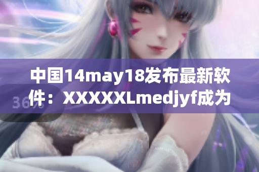 中國14may18發(fā)布最新軟件：XXXXXLmedjyf成為業(yè)內(nèi)新寵