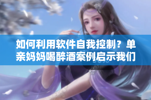 如何利用軟件自我控制？單親媽媽喝醉酒案例啟示我們需要技術(shù)的支持