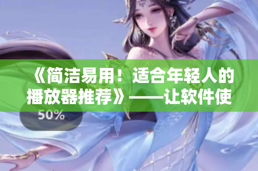 《簡(jiǎn)潔易用！適合年輕人的播放器推薦》——讓軟件使用變得更輕松！