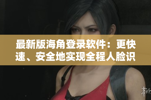 最新版海角登錄軟件：更快速、安全地實(shí)現(xiàn)全程人臉識(shí)別登錄