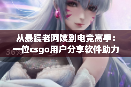 從暴躁老阿姨到電競(jìng)高手：一位csgo用戶(hù)分享軟件助力成長(zhǎng)之路