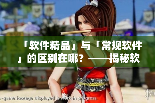「軟件精品」與「常規(guī)軟件」的區(qū)別在哪？——揭秘軟件產(chǎn)品線新品分類