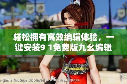 輕松擁有高效編輯體驗(yàn)，一鍵安裝9 1免費(fèi)版九幺編輯軟件
