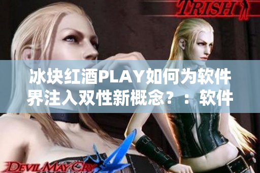 冰塊紅酒PLAY如何為軟件界注入雙性新概念？：軟件大咖們的創(chuàng)意新嘗試