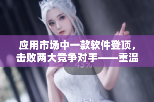 應(yīng)用市場(chǎng)中一款軟件登頂，擊敗兩大競(jìng)爭(zhēng)對(duì)手——重溫軟件行業(yè)競(jìng)爭(zhēng)之路