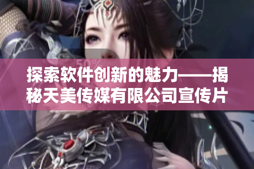 探索軟件創(chuàng)新的魅力——揭秘天美傳媒有限公司宣傳片