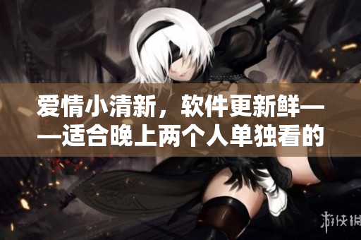 愛(ài)情小清新，軟件更新鮮——適合晚上兩個(gè)人單獨(dú)看的軟件復(fù)刻電影
