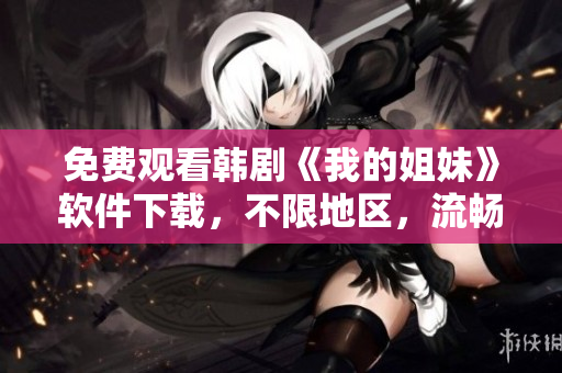 免費(fèi)觀看韓劇《我的姐妹》軟件下載，不限地區(qū)，流暢度高