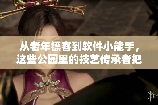 從老年鏢客到軟件小能手，這些公園里的技藝傳承者把握技術(shù)發(fā)展之機(jī)！