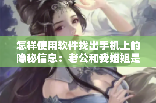 怎樣使用軟件找出手機(jī)上的隱秘信息：老公和我姐姐是否有曖昧關(guān)系？