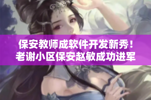 保安教師成軟件開(kāi)發(fā)新秀！老謝小區(qū)保安趙敏成功進(jìn)軍IT行業(yè)