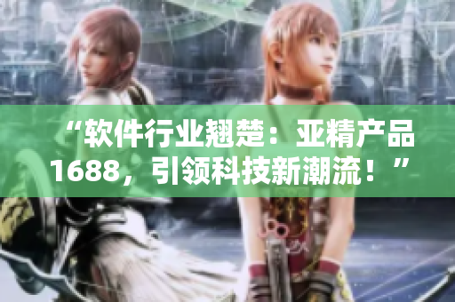 “軟件行業(yè)翹楚：亞精產(chǎn)品1688，引領(lǐng)科技新潮流！”