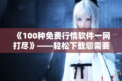 《100種免費(fèi)行情軟件一網(wǎng)打盡》——輕松下載您需要的軟件。