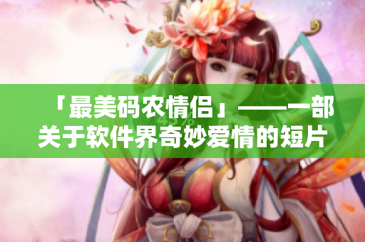 「最美碼農(nóng)情侶」——一部關(guān)于軟件界奇妙愛(ài)情的短片