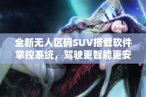 全新無(wú)人區(qū)碼SUV搭載軟件掌控系統(tǒng)，駕駛更智能更安全！