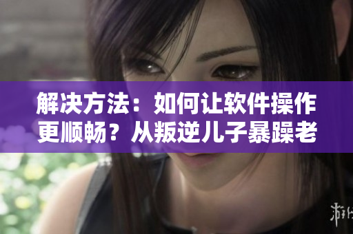 解決方法：如何讓軟件操作更順暢？從叛逆兒子暴躁老媽身上得到的啟示