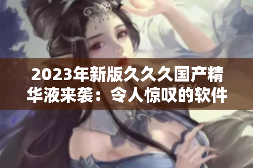 2023年新版久久久國(guó)產(chǎn)精華液來(lái)襲：令人驚嘆的軟件增強(qiáng)功能