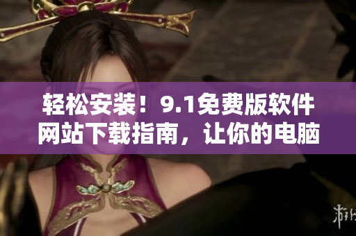 輕松安裝！9.1免費(fèi)版軟件網(wǎng)站下載指南，讓你的電腦煥然一新
