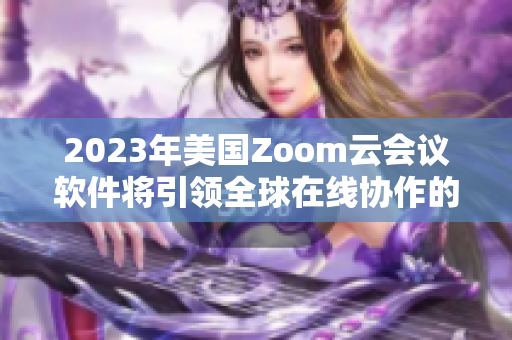 2023年美國(guó)Zoom云會(huì)議軟件將引領(lǐng)全球在線協(xié)作的發(fā)展