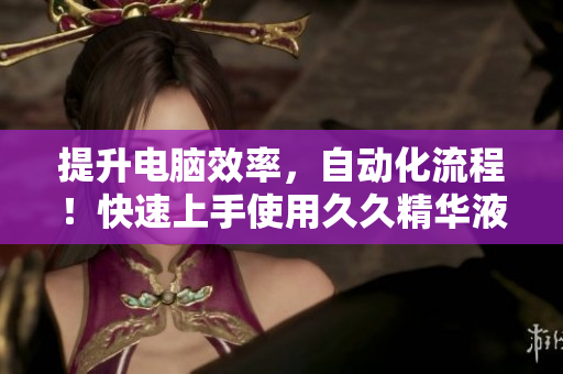 提升電腦效率，自動(dòng)化流程！快速上手使用久久精華液軟件！