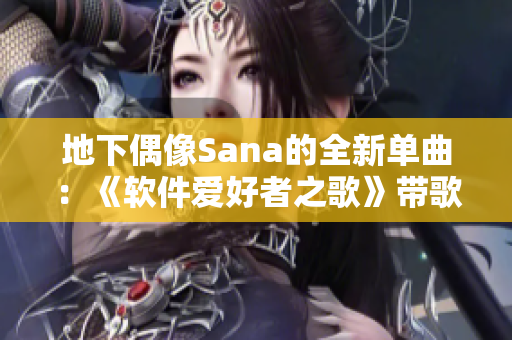 地下偶像Sana的全新單曲：《軟件愛好者之歌》帶歌詞現(xiàn)已上線！