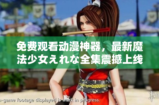 免費(fèi)觀看動(dòng)漫神器，最新魔法少女えれな全集震撼上線！