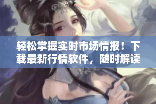 輕松掌握實(shí)時(shí)市場(chǎng)情報(bào)！下載最新行情軟件，隨時(shí)解讀股市動(dòng)態(tài)