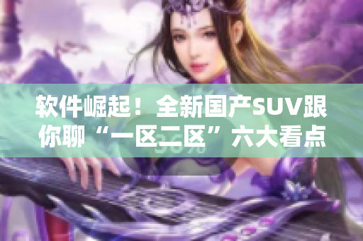 軟件崛起！全新國(guó)產(chǎn)SUV跟你聊“一區(qū)二區(qū)”六大看點(diǎn)！