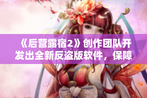 《后營(yíng)露宿2》創(chuàng)作團(tuán)隊(duì)開發(fā)出全新反盜版軟件，保障知識(shí)產(chǎn)權(quán)安全！