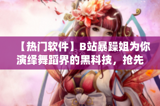 【熱門軟件】B站暴躁姐為你演繹舞蹈界的黑科技，搶先揭秘舞蹈軟件新利器！