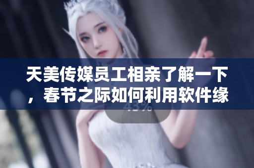 天美傳媒員工相親了解一下，春節(jié)之際如何利用軟件緣分大增！