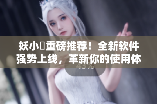 妖小槡重磅推薦！全新軟件強(qiáng)勢(shì)上線，革新你的使用體驗(yàn)！