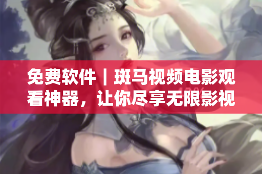 免費(fèi)軟件｜斑馬視頻電影觀看神器，讓你盡享無(wú)限影視資源