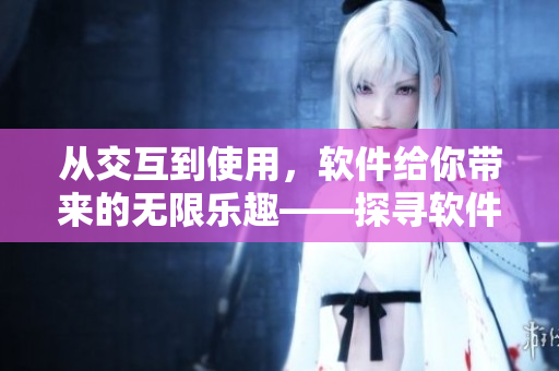 從交互到使用，軟件給你帶來的無限樂趣——探尋軟件的人性化設(shè)計(jì)